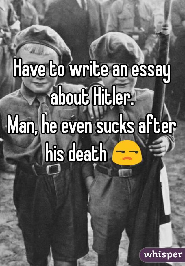 Have to write an essay about Hitler. 
Man, he even sucks after his death 😒 