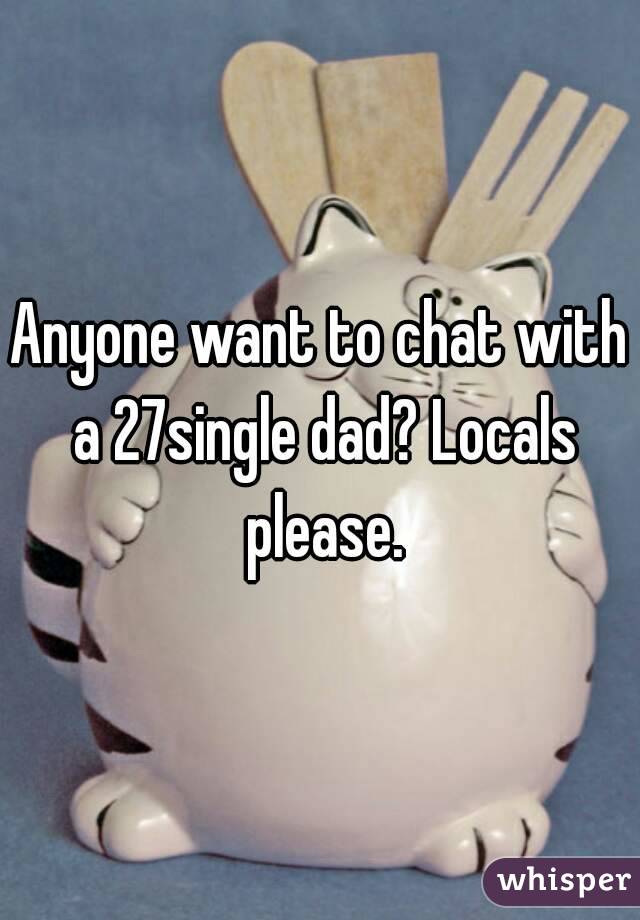 Anyone want to chat with a 27single dad? Locals please.