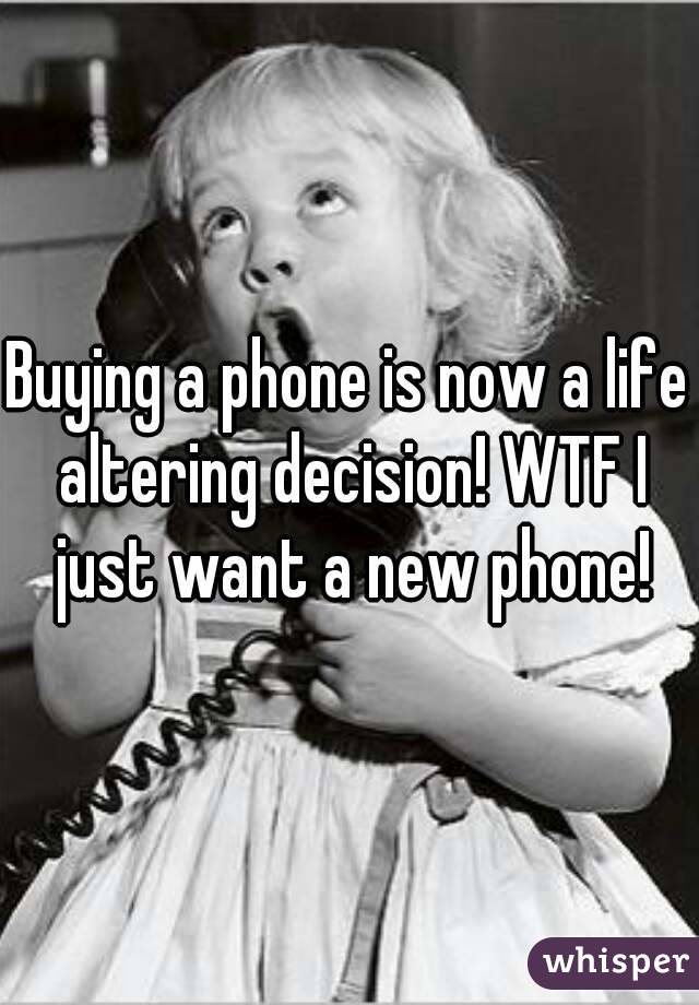 Buying a phone is now a life altering decision! WTF I just want a new phone!