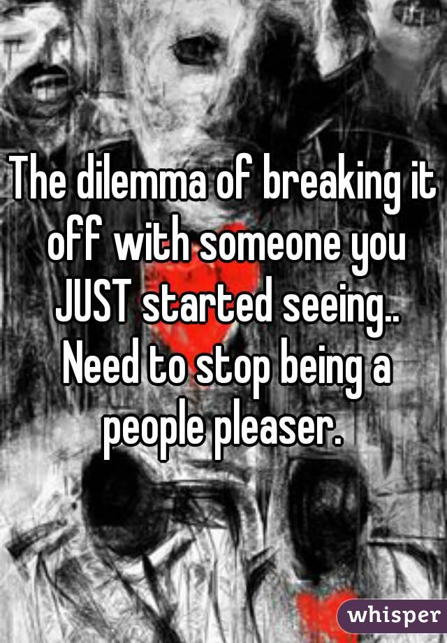 The dilemma of breaking it off with someone you JUST started seeing.. Need to stop being a people pleaser. 