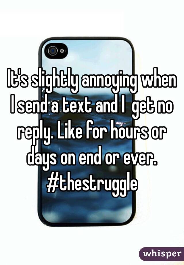 It's slightly annoying when I send a text and I  get no reply. Like for hours or days on end or ever. #thestruggle