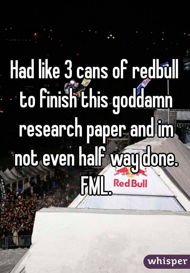 Had like 3 cans of redbull to finish this goddamn research paper and im not even half way done. FML.