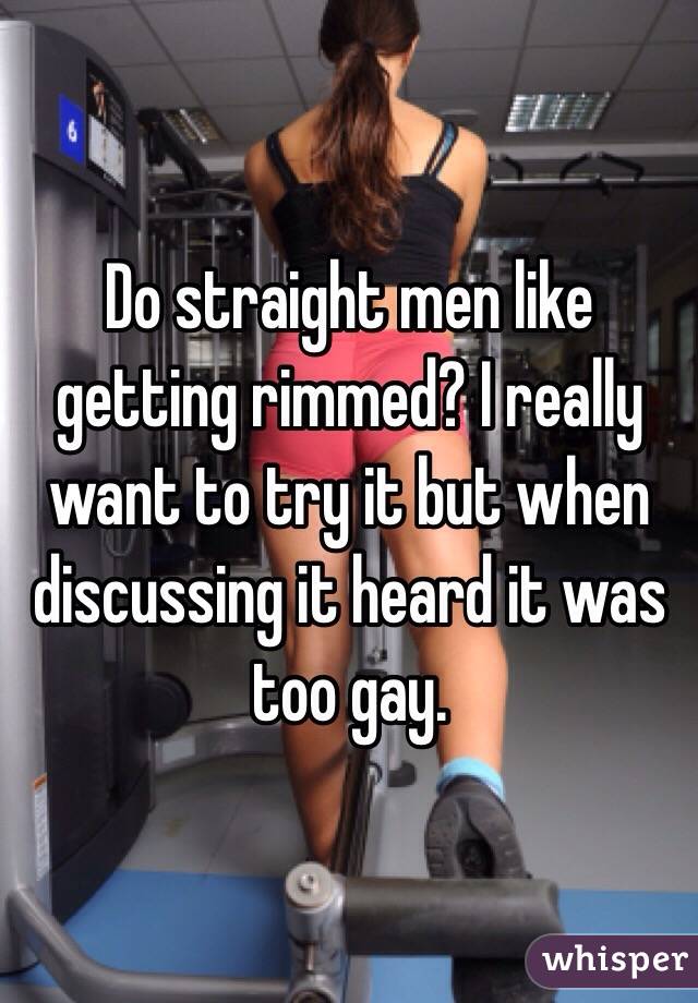 Do straight men like getting rimmed? I really want to try it but when discussing it heard it was too gay. 