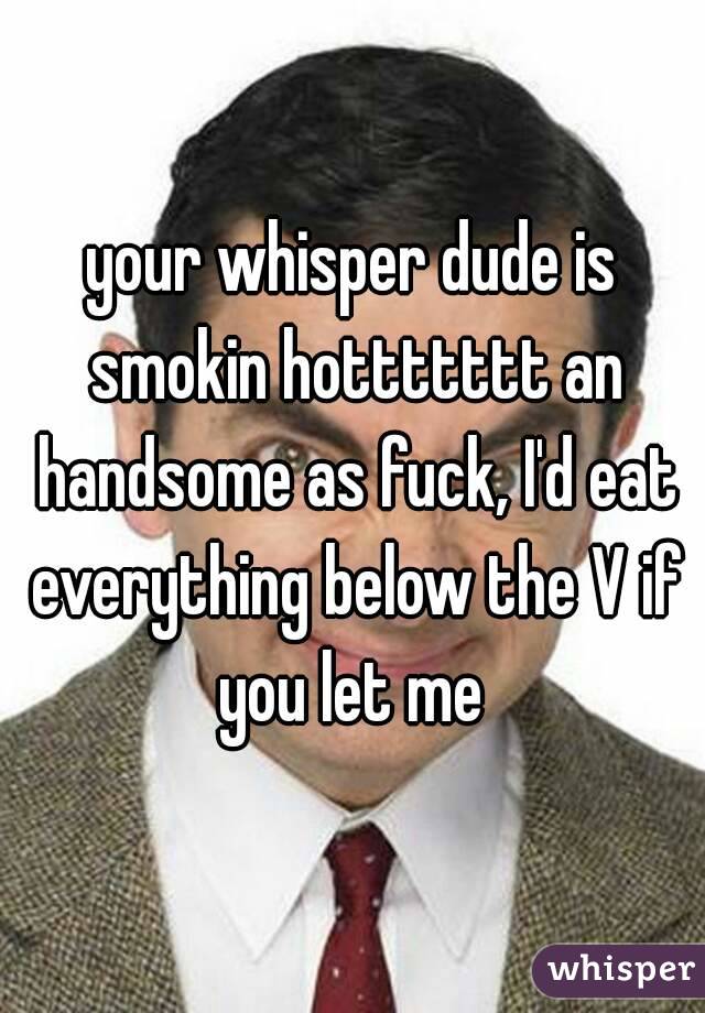 your whisper dude is smokin hottttttt an handsome as fuck, I'd eat everything below the V if you let me 