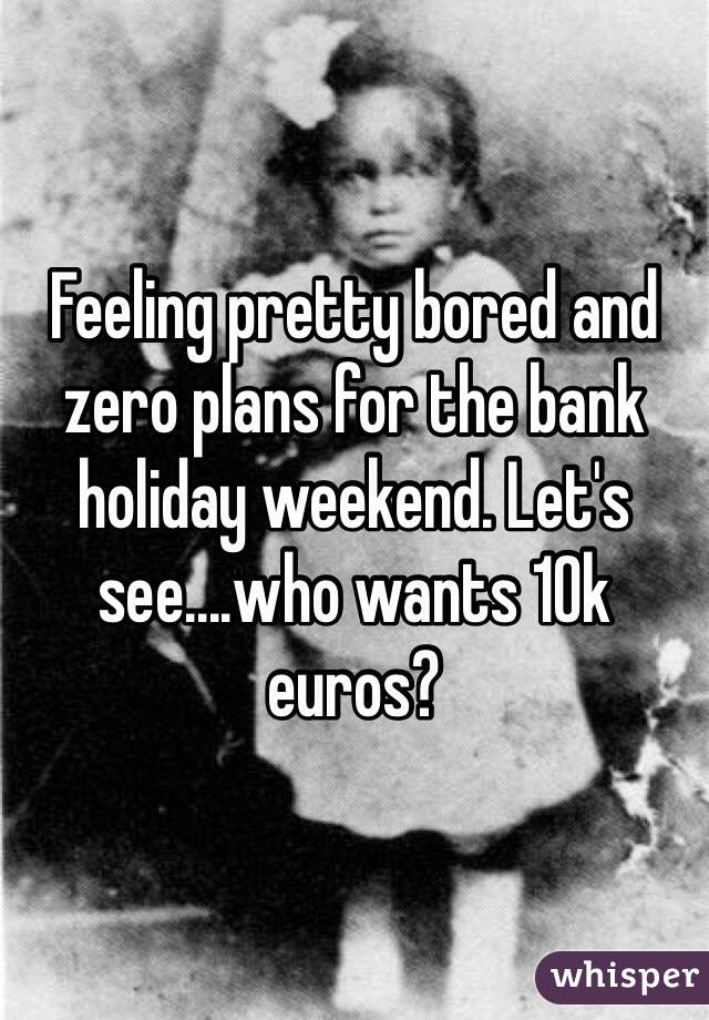 Feeling pretty bored and zero plans for the bank holiday weekend. Let's see....who wants 10k euros?