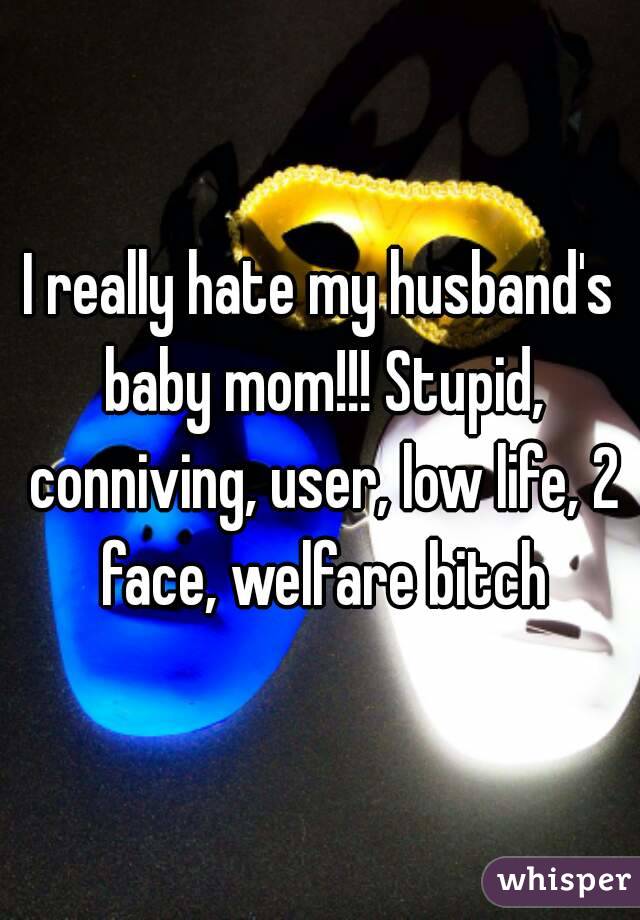 I really hate my husband's baby mom!!! Stupid, conniving, user, low life, 2 face, welfare bitch