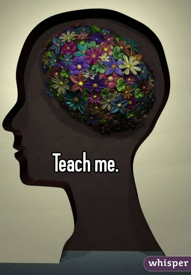 Teach me.