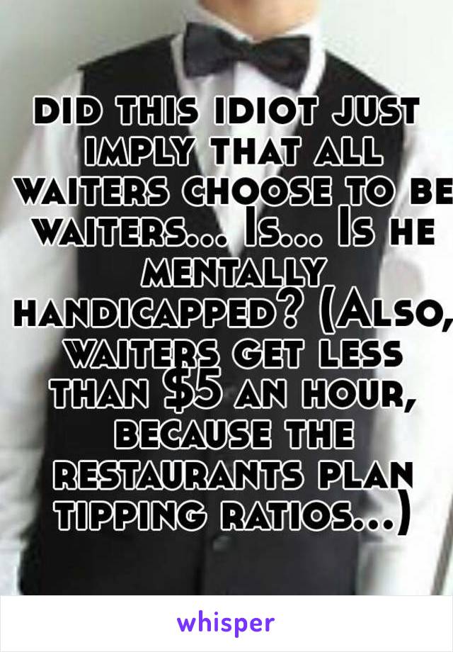 did this idiot just imply that all waiters choose to be waiters... Is... Is he mentally handicapped? (Also, waiters get less than $5 an hour, because the restaurants plan tipping ratios...)