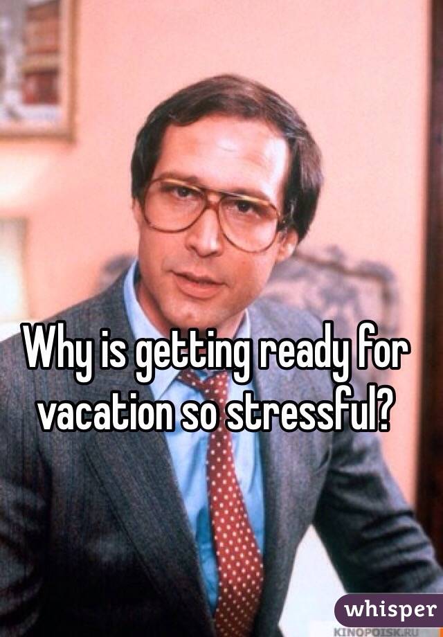 Why is getting ready for vacation so stressful?