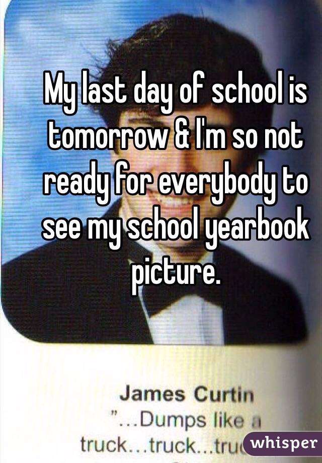 My last day of school is tomorrow & I'm so not ready for everybody to see my school yearbook picture. 