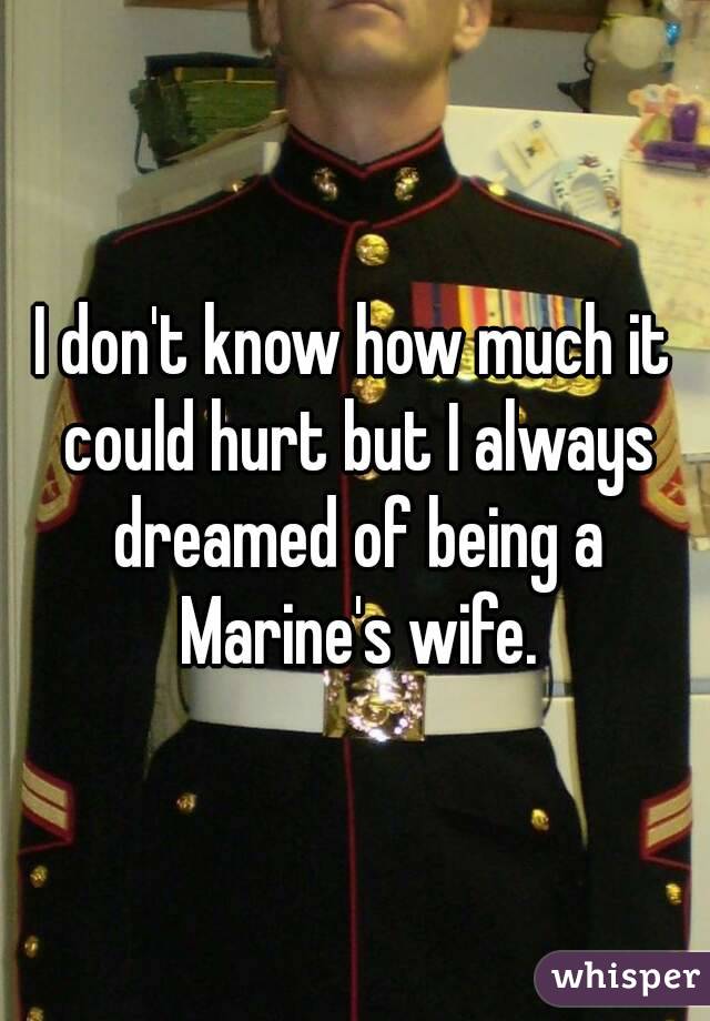 I don't know how much it could hurt but I always dreamed of being a Marine's wife.