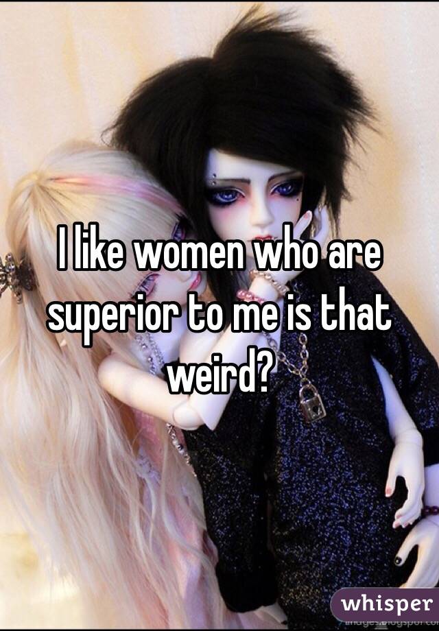 I like women who are superior to me is that weird?