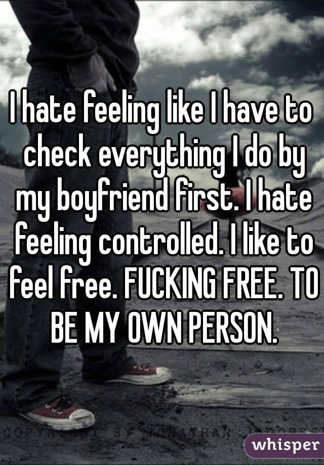 I hate feeling like I have to check everything I do by my boyfriend first. I hate feeling controlled. I like to feel free. FUCKING FREE. TO BE MY OWN PERSON.