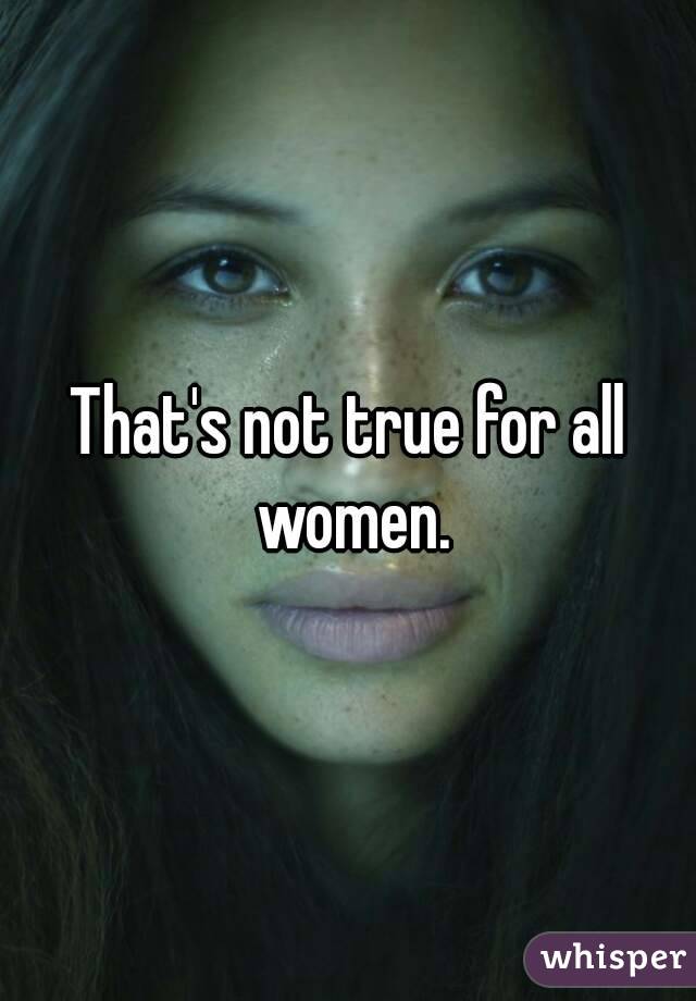 That's not true for all women.