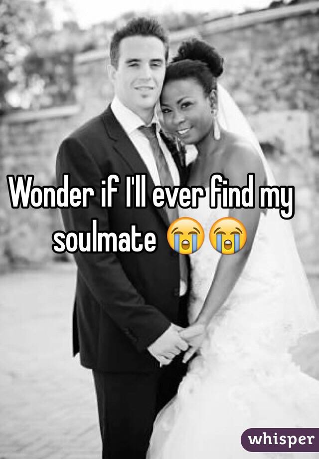 Wonder if I'll ever find my soulmate 😭😭