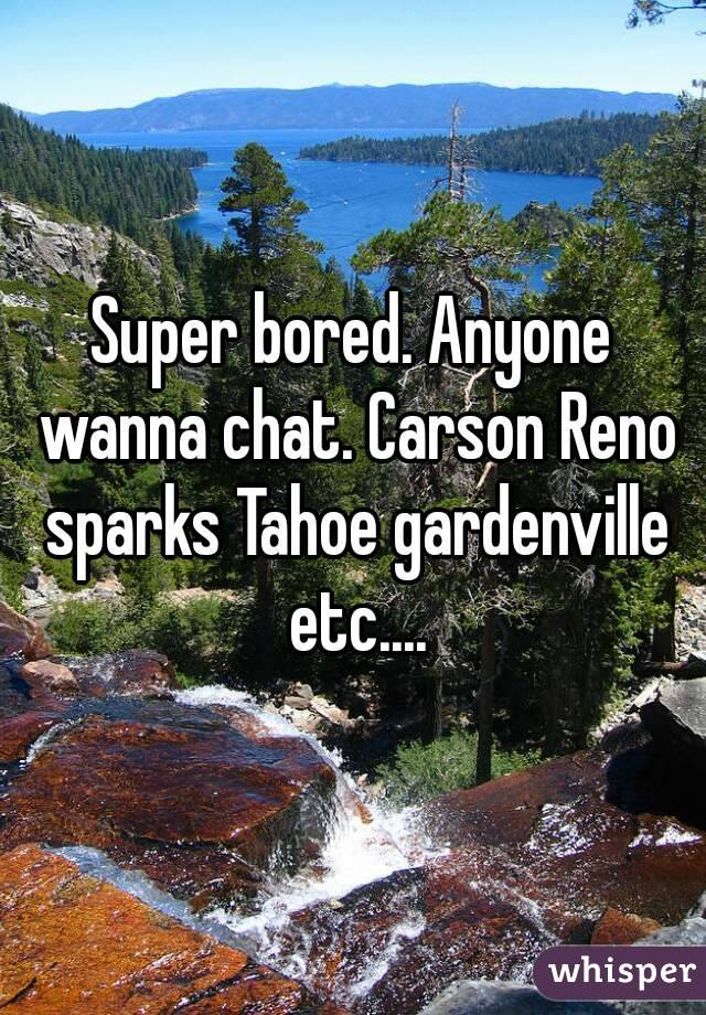 Super bored. Anyone wanna chat. Carson Reno sparks Tahoe gardenville etc....