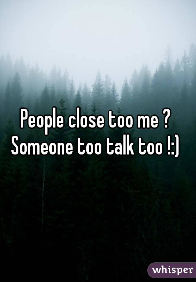 People close too me ? 
Someone too talk too !:) 