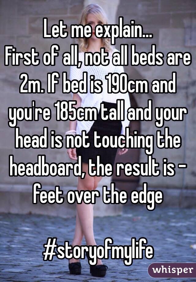 Let me explain...
First of all, not all beds are 2m. If bed is 190cm and you're 185cm tall and your head is not touching the headboard, the result is - feet over the edge

#storyofmylife