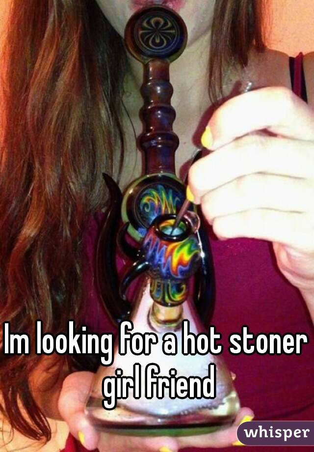 Im looking for a hot stoner girl friend