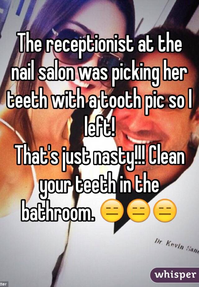 The receptionist at the nail salon was picking her teeth with a tooth pic so I left!
That's just nasty!!! Clean your teeth in the bathroom. 😑😑😑 

