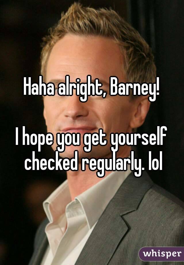 Haha alright, Barney!

I hope you get yourself checked regularly. lol

