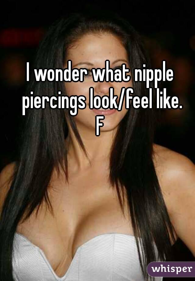 I wonder what nipple piercings look/feel like.
F