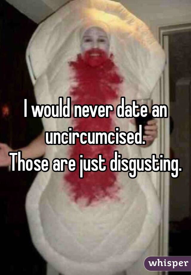 I would never date an uncircumcised.
Those are just disgusting.
