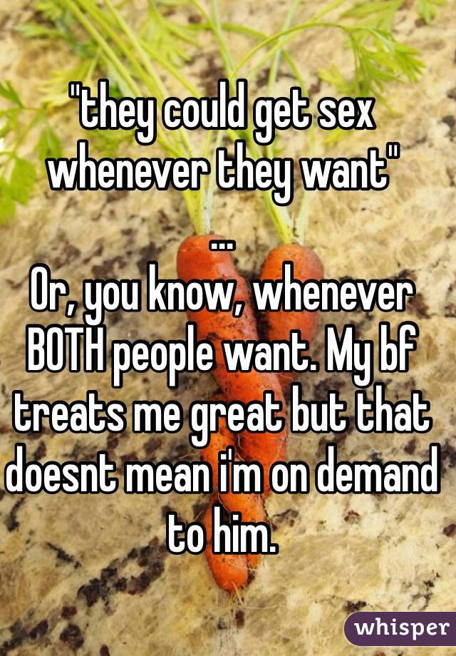 "they could get sex whenever they want"
...
Or, you know, whenever BOTH people want. My bf treats me great but that doesnt mean i'm on demand to him.