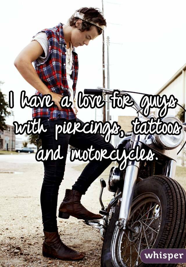 I have a love for guys with piercings, tattoos and motorcycles.