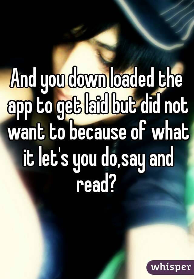 And you down loaded the app to get laid but did not want to because of what it let's you do,say and read? 