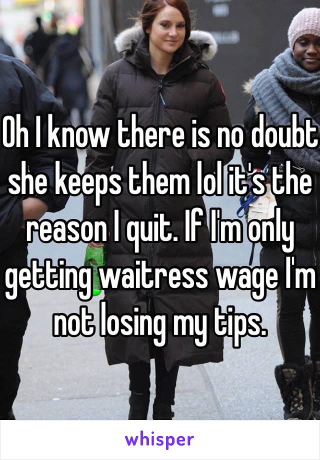 Oh I know there is no doubt she keeps them lol it's the reason I quit. If I'm only getting waitress wage I'm not losing my tips. 