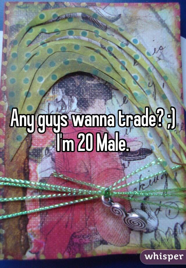 Any guys wanna trade? ;) I'm 20 Male. 