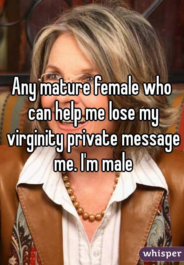 Any mature female who can help me lose my virginity private message me. I'm male