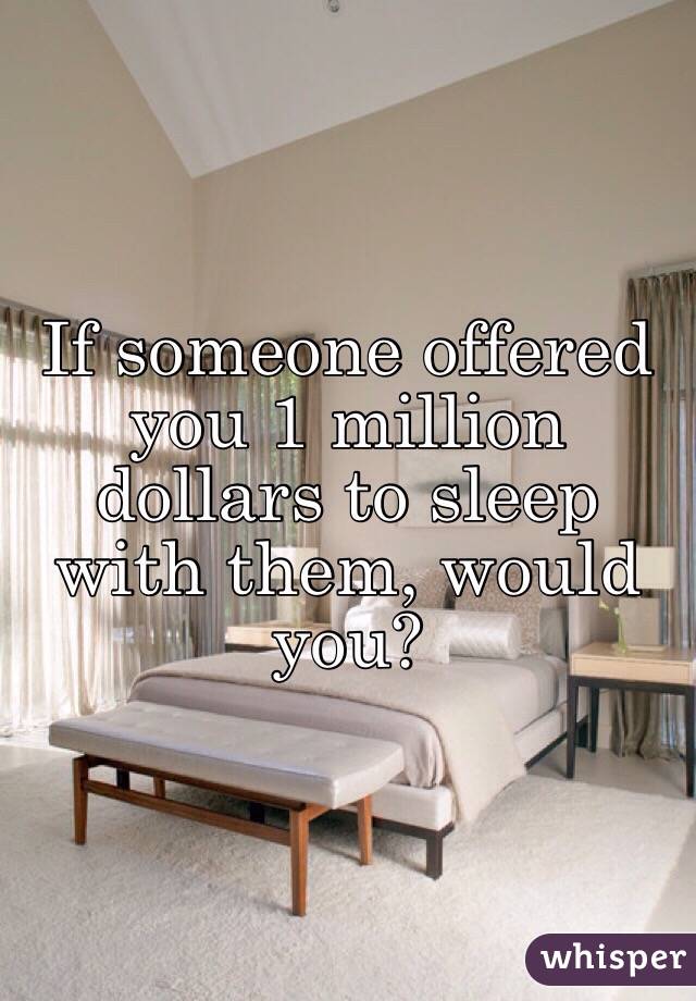 If someone offered you 1 million dollars to sleep with them, would you?