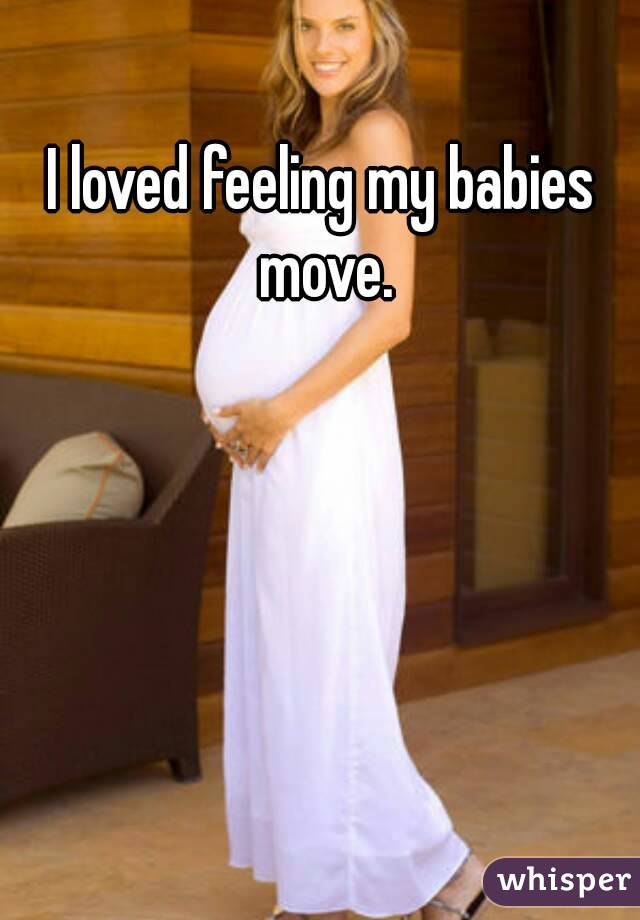 I loved feeling my babies move.