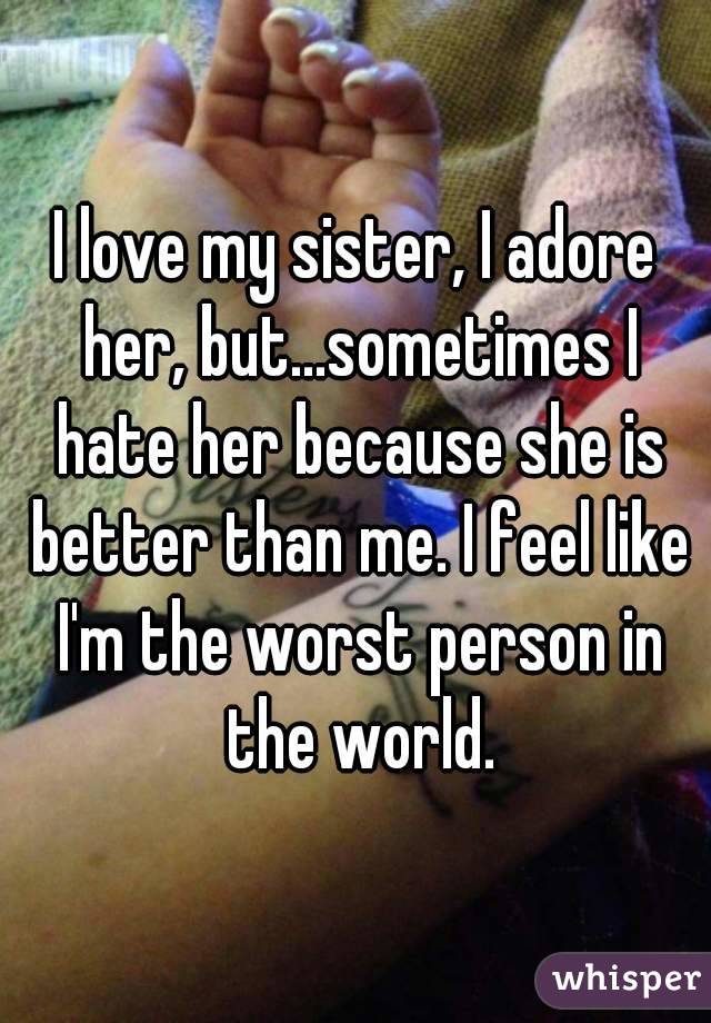 I love my sister, I adore her, but...sometimes I hate her because she is better than me. I feel like I'm the worst person in the world.
