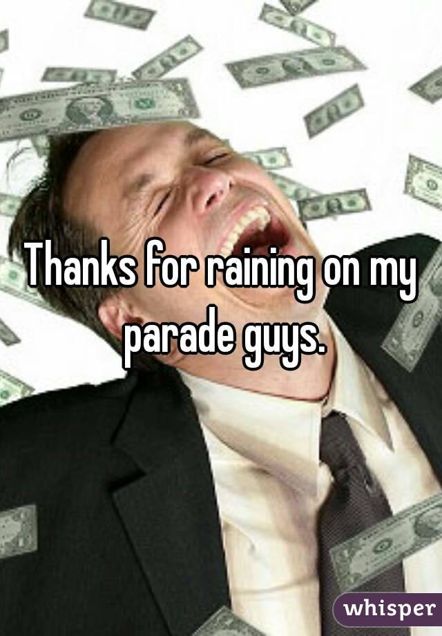 Thanks for raining on my parade guys.