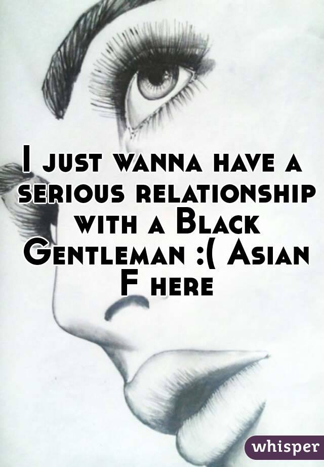 I just wanna have a serious relationship with a Black Gentleman :( Asian F here