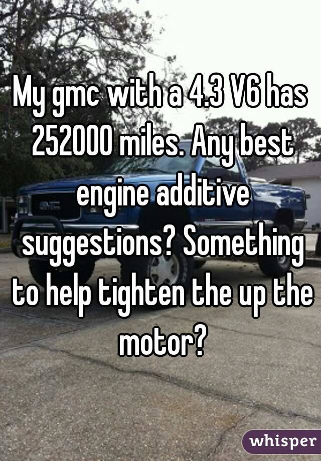 My gmc with a 4.3 V6 has 252000 miles. Any best engine additive suggestions? Something to help tighten the up the motor?