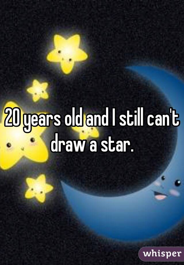 20 years old and I still can't draw a star. 