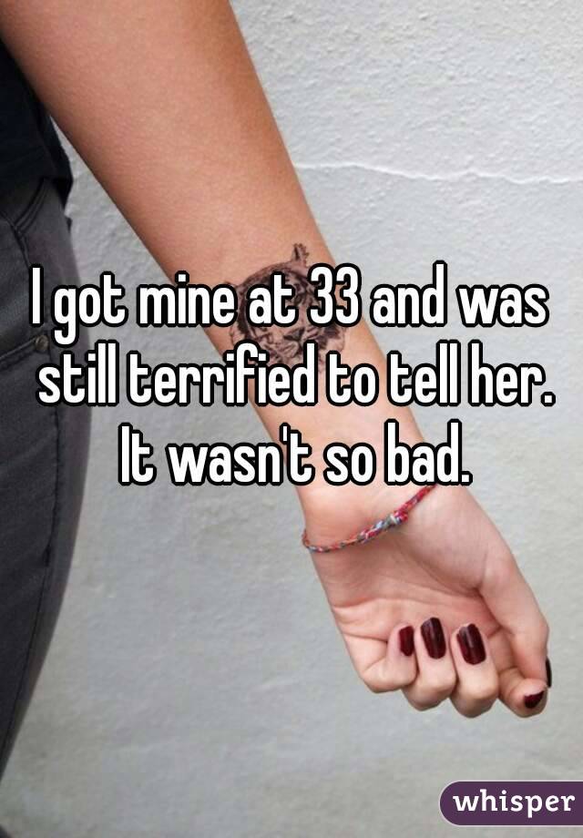 I got mine at 33 and was still terrified to tell her. It wasn't so bad.
