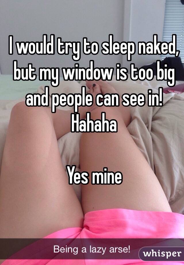 I would try to sleep naked, but my window is too big and people can see in! Hahaha

Yes mine 