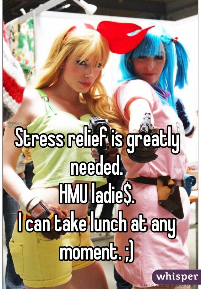 Stress relief is greatly needed. 
HMU ladie$.
I can take lunch at any moment. ;)
