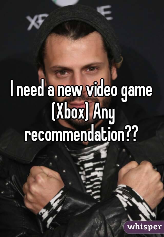 I need a new video game (Xbox) Any recommendation?? 