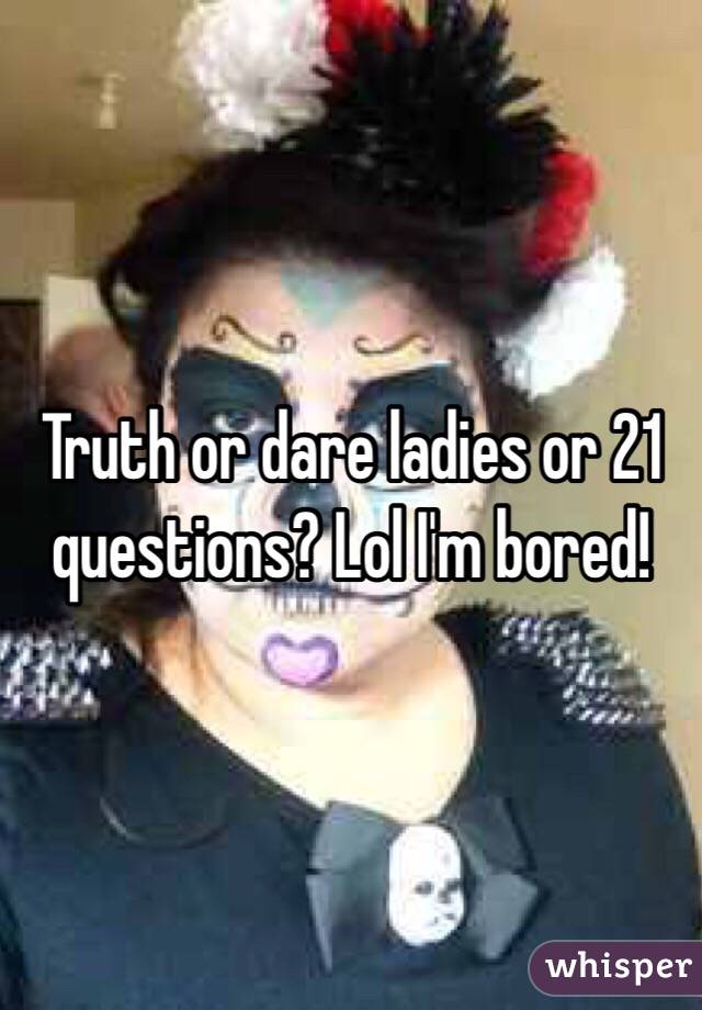 Truth or dare ladies or 21 questions? Lol I'm bored!