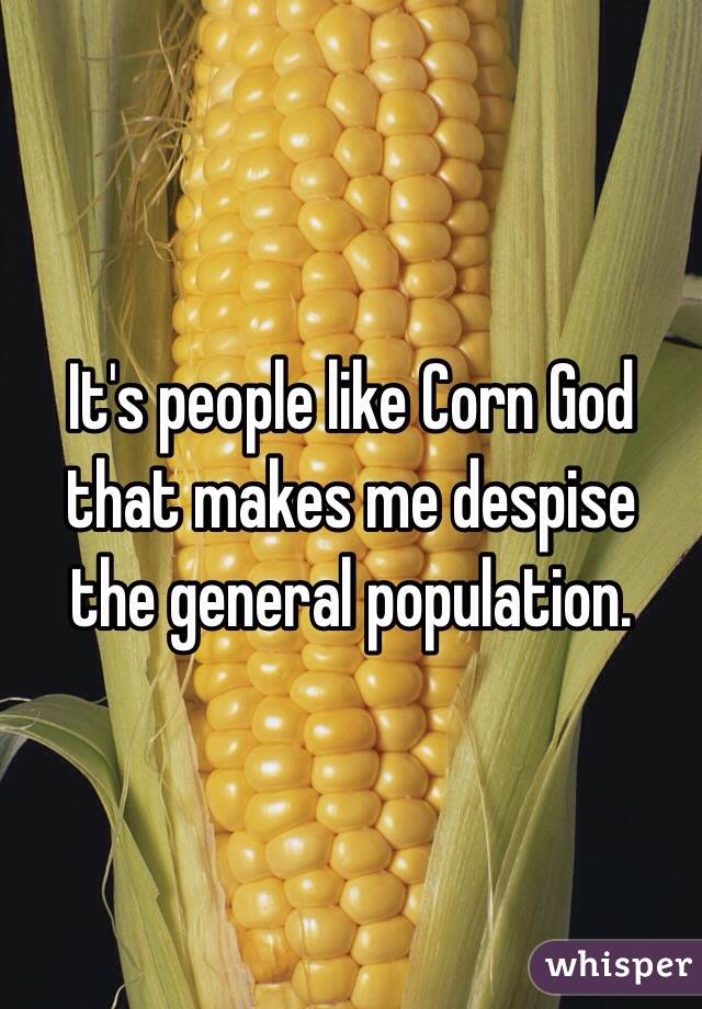 It's people like Corn God that makes me despise the general population. 