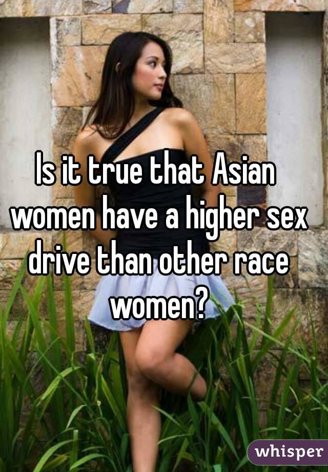 Is it true that Asian women have a higher sex drive than other race women?