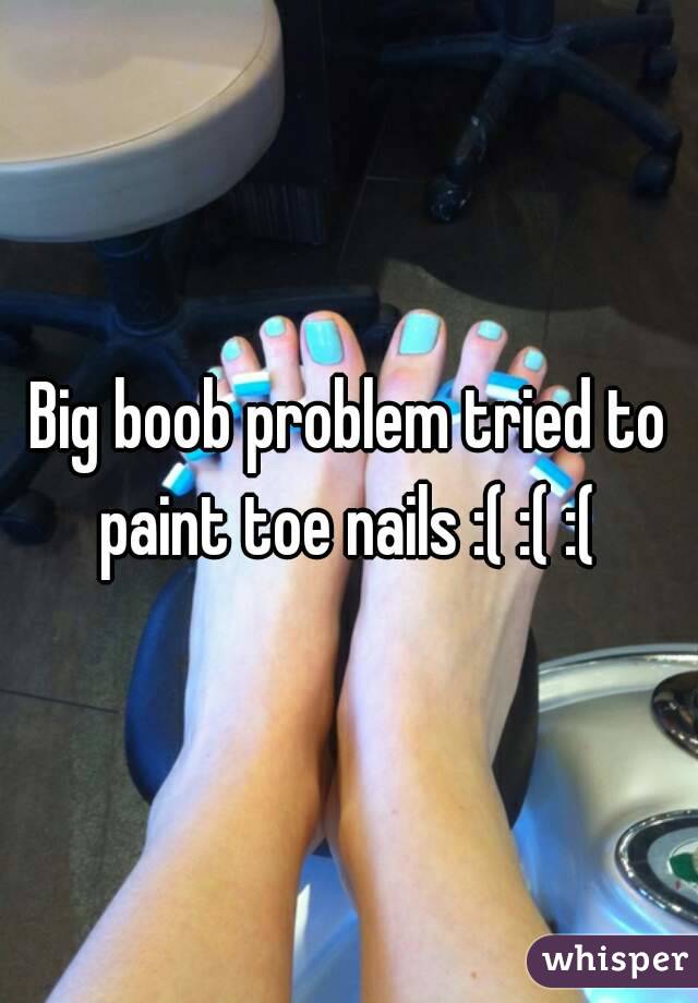 Big boob problem tried to paint toe nails :( :( :( 