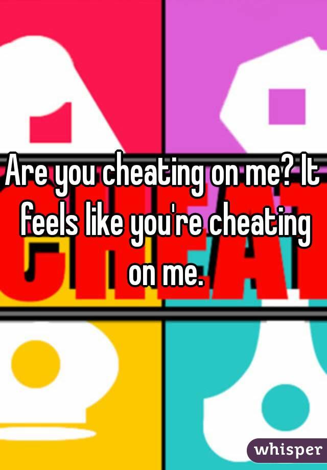 Are you cheating on me? It feels like you're cheating on me.