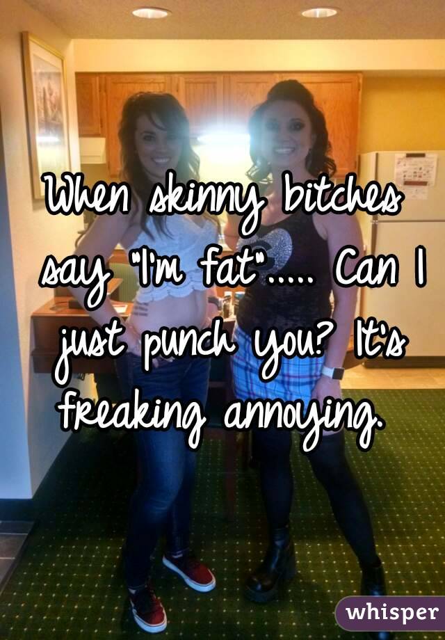 When skinny bitches say "I'm fat"..... Can I just punch you? It's freaking annoying. 